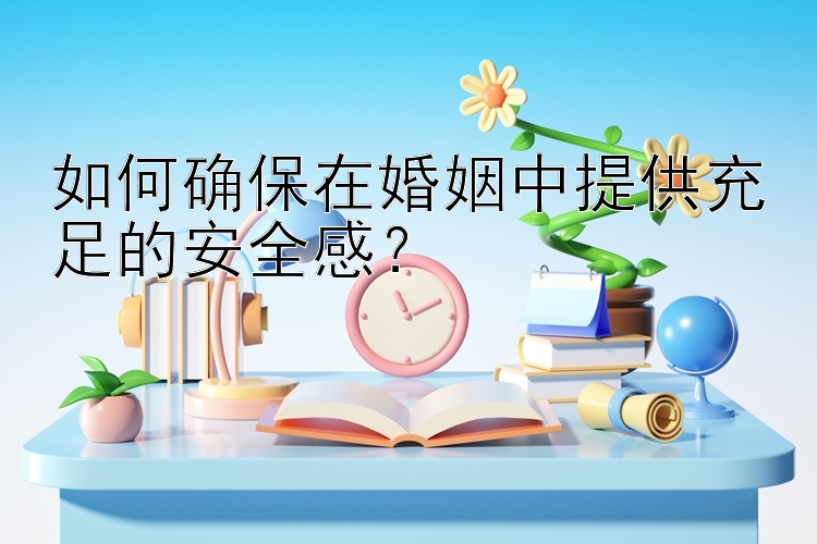 如何确保在婚姻中提供充足的安全感？