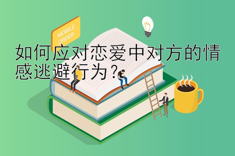 如何应对恋爱中对方的情感逃避行为？