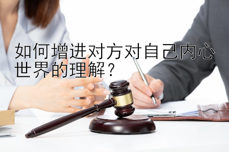 如何增进对方对自己内心世界的理解？