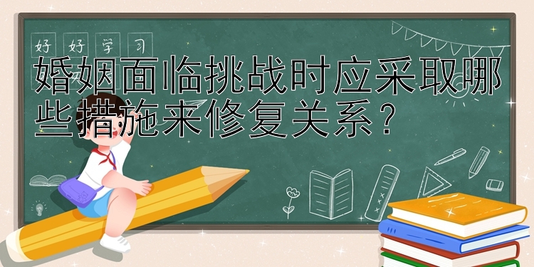 婚姻面临挑战时应采取哪些措施来修复关系？