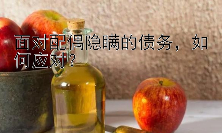 面对配偶隐瞒的债务，如何应对？