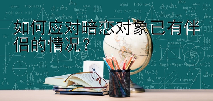 如何应对暗恋对象已有伴侣的情况？