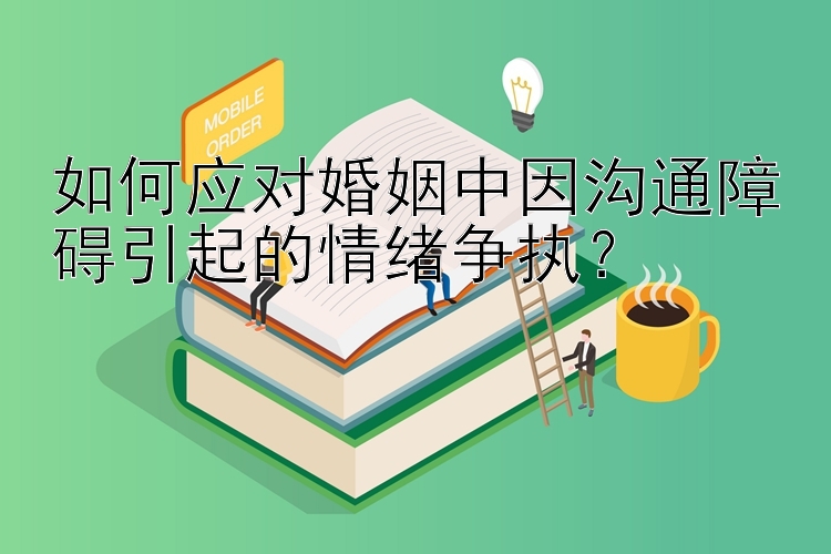 如何应对婚姻中因沟通障碍引起的情绪争执？