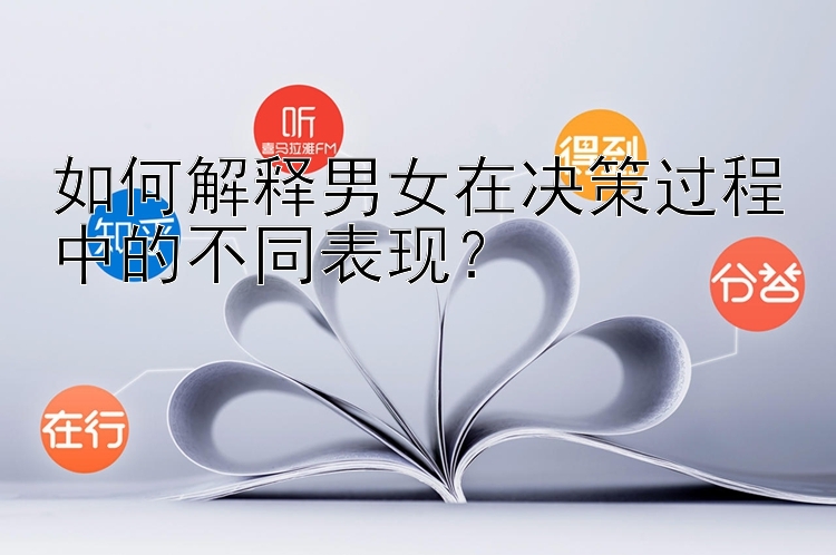 如何解释男女在决策过程中的不同表现？