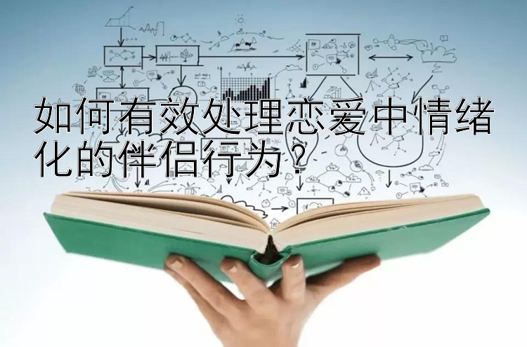 如何有效处理恋爱中情绪化的伴侣行为？