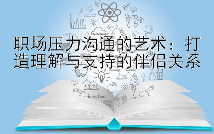 职场压力沟通的艺术：打造理解与支持的伴侣关系