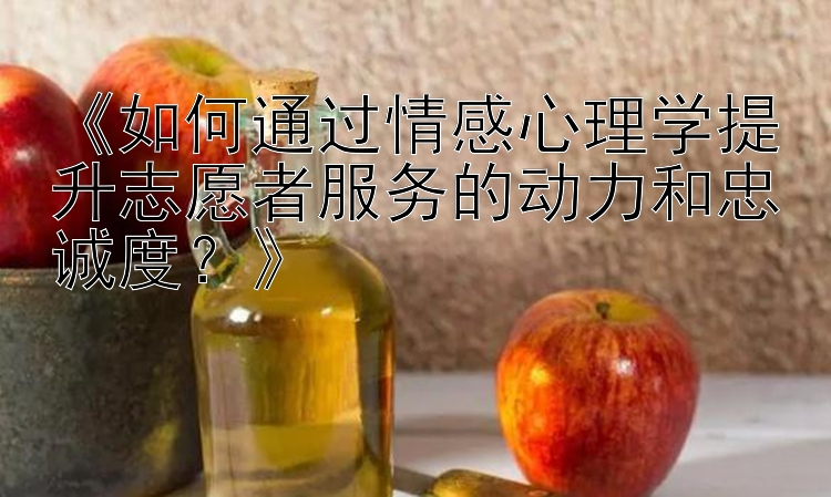 《如何通过情感心理学提升志愿者服务的动力和忠诚度？》