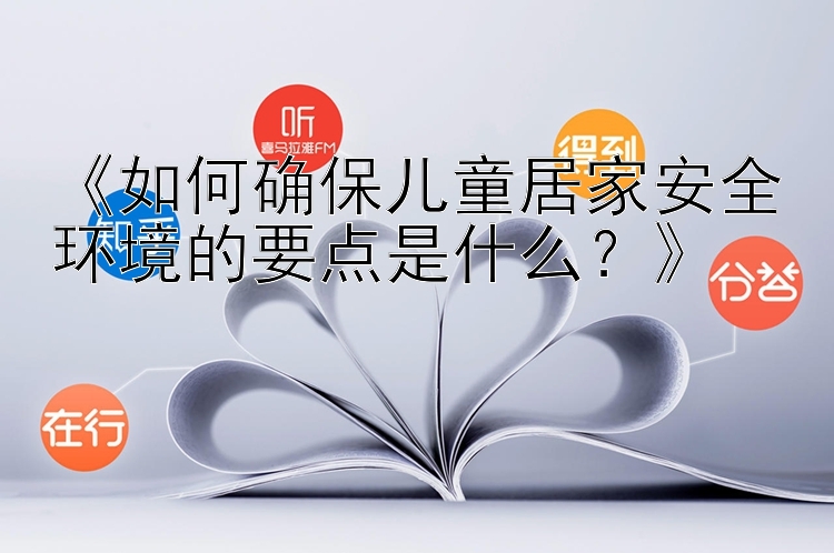 《如何确保儿童居家安全环境的要点是什么？》