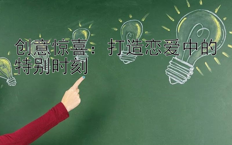 创意惊喜：打造恋爱中的特别时刻