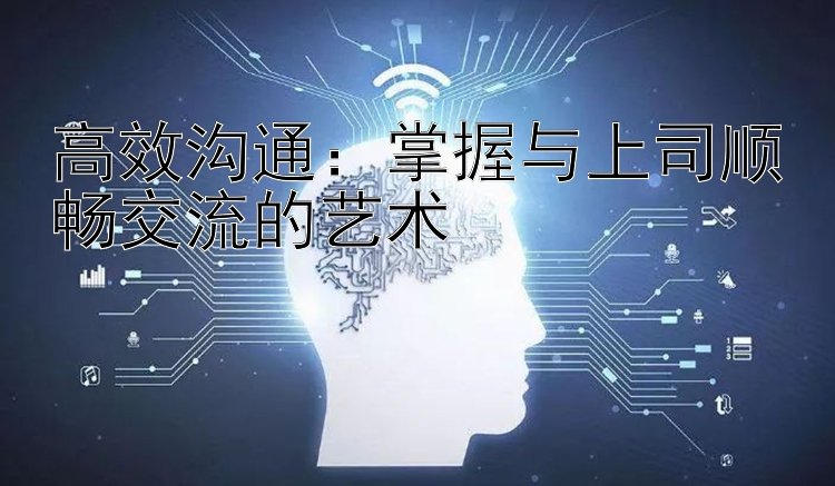 高效沟通：掌握与上司顺畅交流的艺术