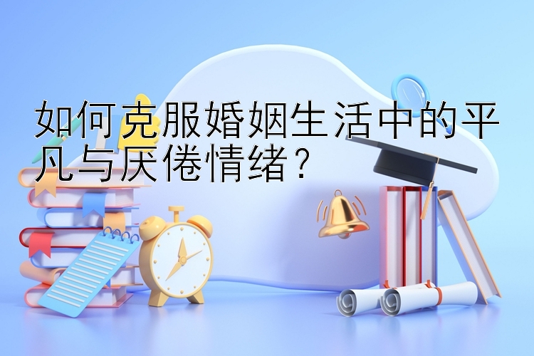 如何克服婚姻生活中的平凡与厌倦情绪？