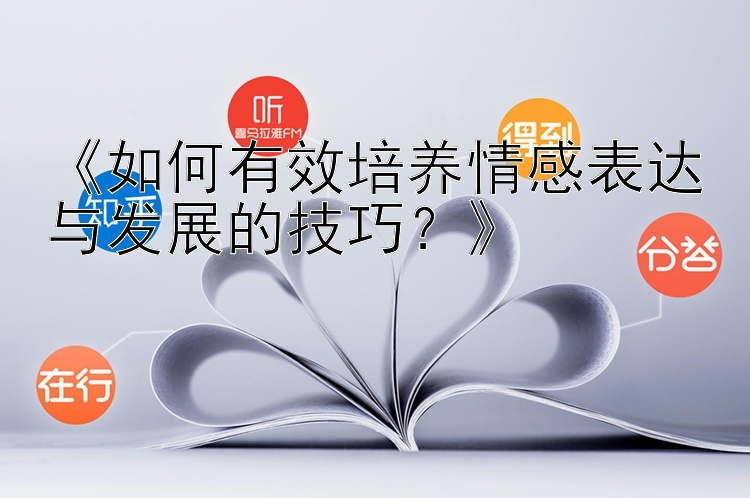 《如何有效培养情感表达与发展的技巧？》