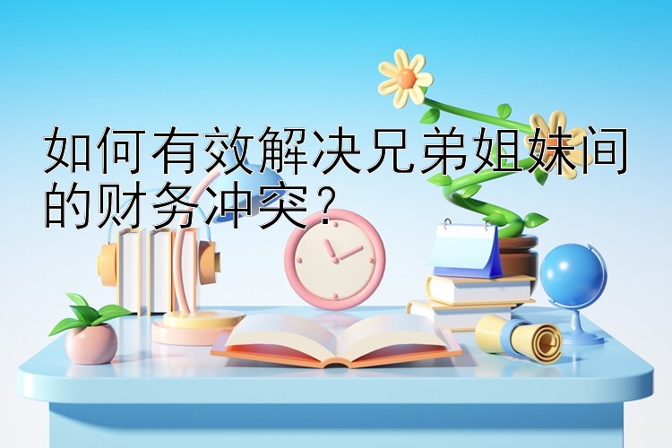 如何有效解决兄弟姐妹间的财务冲突？