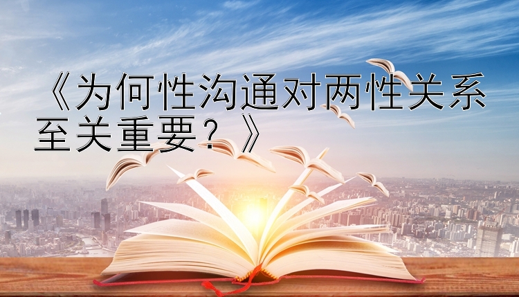 《为何性沟通对两性关系至关重要？》