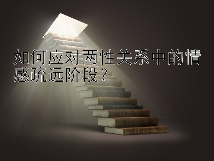 如何应对两性关系中的情感疏远阶段？