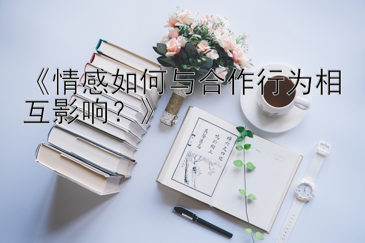 《情感如何与合作行为相互影响？》