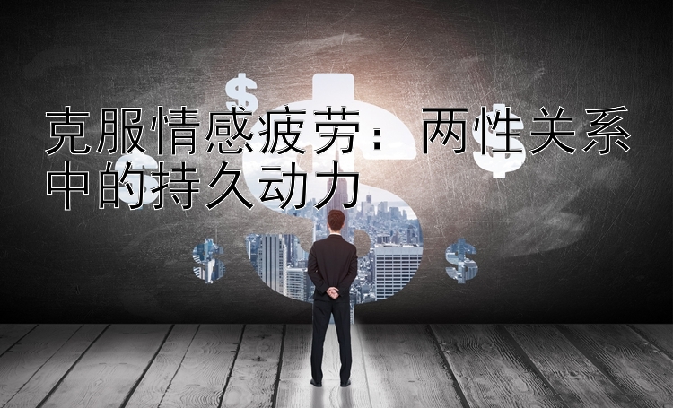 克服情感疲劳：两性关系中的持久动力