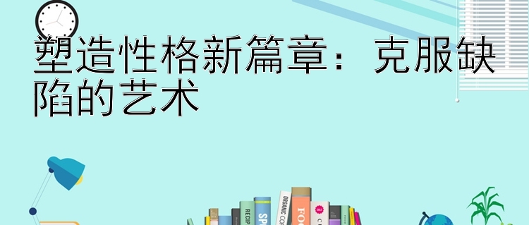 塑造性格新篇章：克服缺陷的艺术