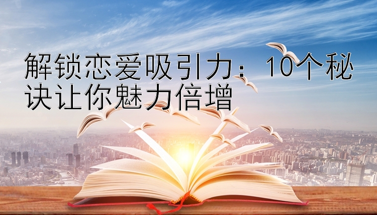 解锁恋爱吸引力：10个秘诀让你魅力倍增