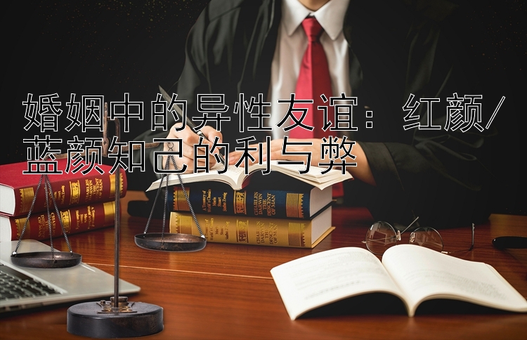 婚姻中的异性友谊：红颜/蓝颜知己的利与弊