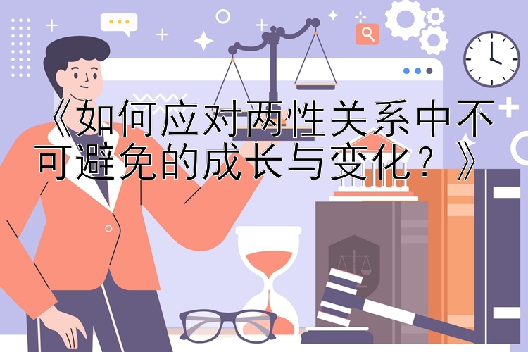 《如何应对两性关系中不可避免的成长与变化？》