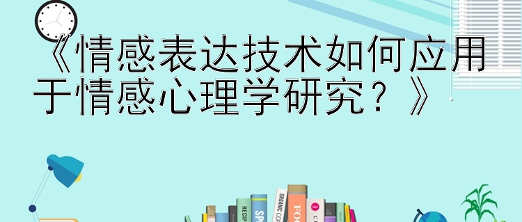 《情感表达技术如何应用于情感心理学研究？》