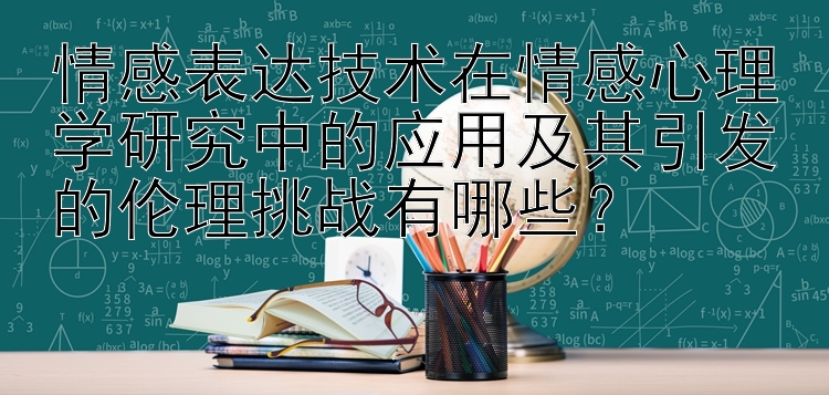 情感表达技术在情感心理学研究中的应用及其引发的伦理挑战有哪些？