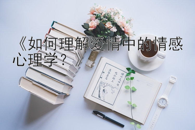 《如何理解爱情中的情感心理学？》