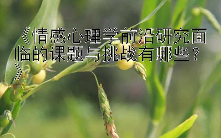 《情感心理学前沿研究面临的课题与挑战有哪些？》