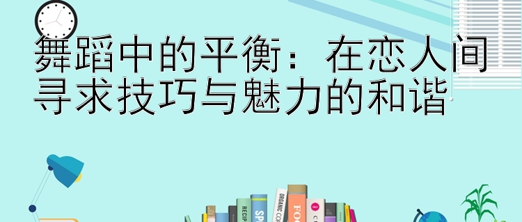 舞蹈中的平衡：在恋人间寻求技巧与魅力的和谐