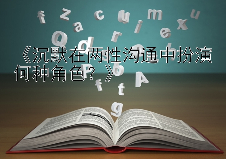 《沉默在两性沟通中扮演何种角色？》