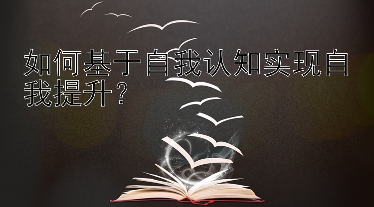 如何基于自我认知实现自我提升？