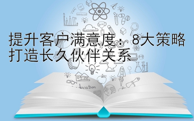 提升客户满意度：8大策略打造长久伙伴关系