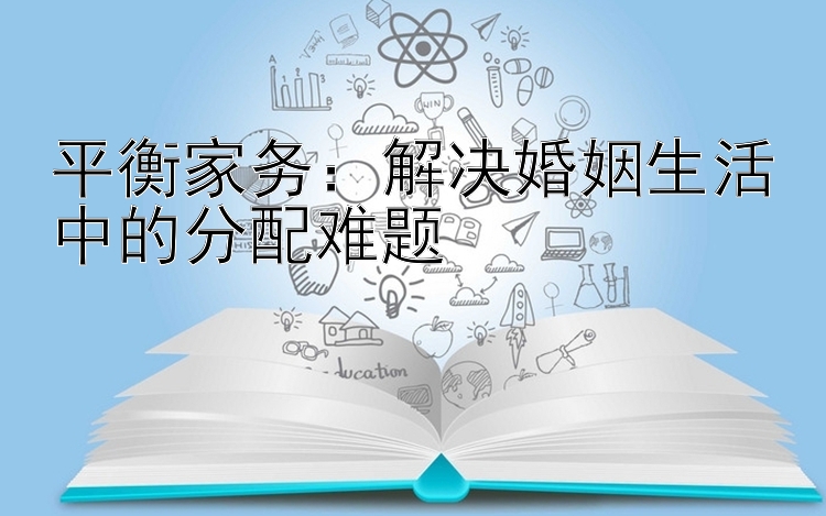 平衡家务：解决婚姻生活中的分配难题