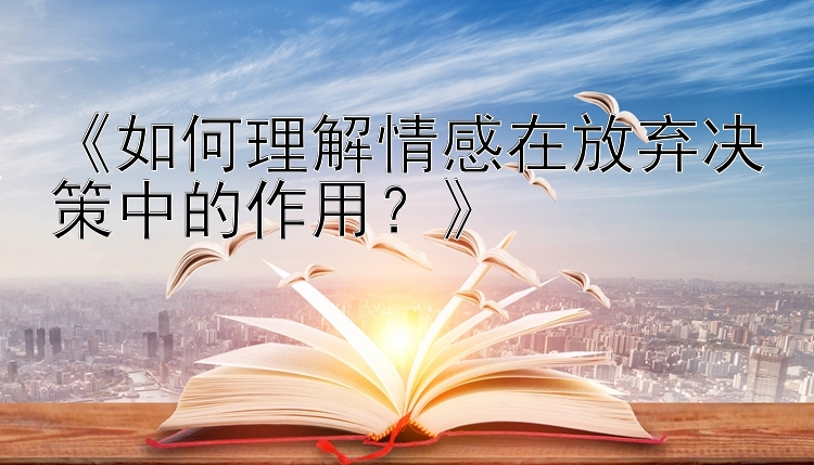 《如何理解情感在放弃决策中的作用？》