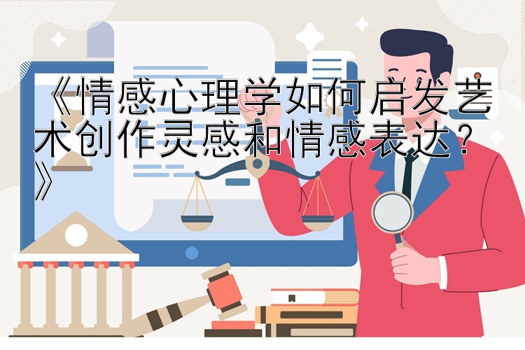 《情感心理学如何启发艺术创作灵感和情感表达？》