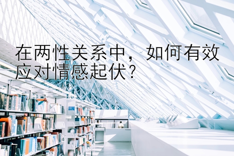 在两性关系中，如何有效应对情感起伏？