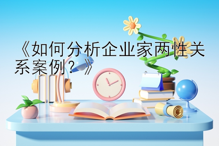 《如何分析企业家两性关系案例？》