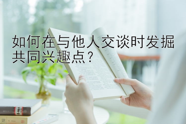 如何在与他人交谈时发掘共同兴趣点？