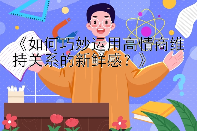 《如何巧妙运用高情商维持关系的新鲜感？》