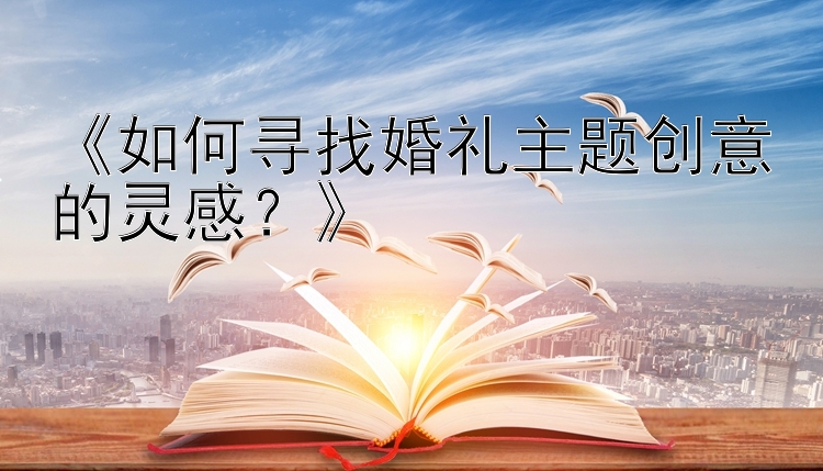 《如何寻找婚礼主题创意的灵感？》