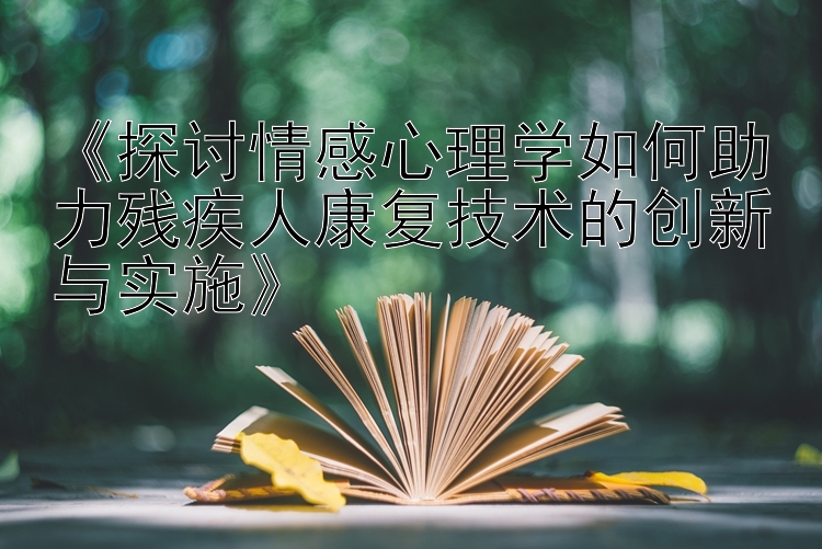 《探讨情感心理学如何助力残疾人康复技术的创新与实施》