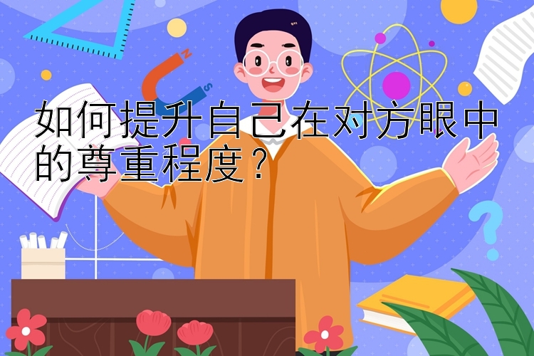 如何提升自己在对方眼中的尊重程度？