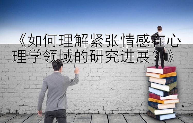 《如何理解紧张情感在心理学领域的研究进展？》