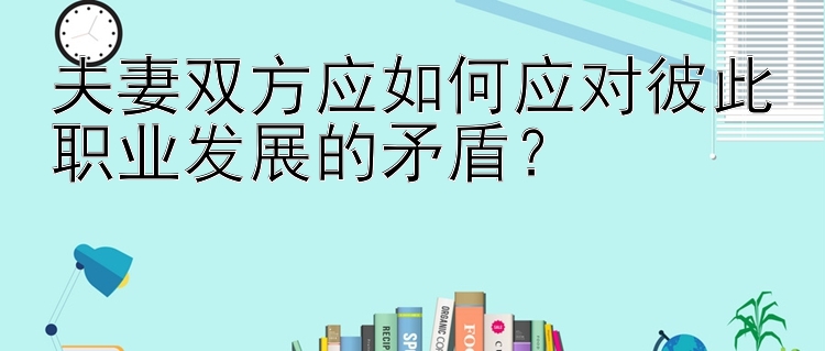 夫妻双方应如何应对彼此职业发展的矛盾？