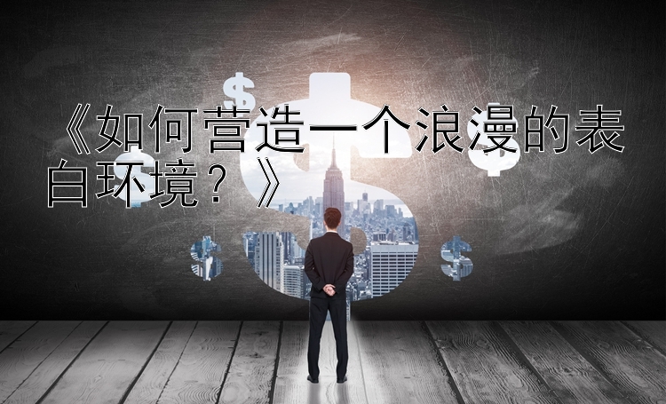 《如何营造一个浪漫的表白环境？》