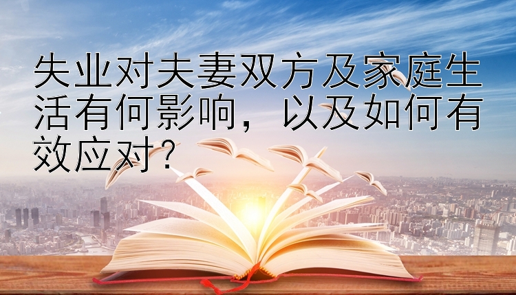 失业对夫妻双方及家庭生活有何影响，以及如何有效应对？