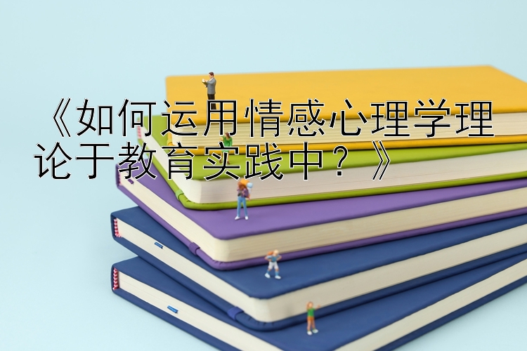 《如何运用情感心理学理论于教育实践中？》