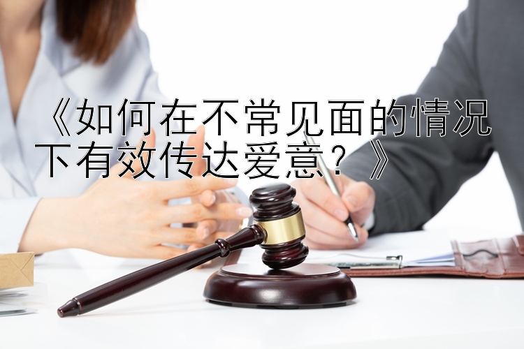 《如何在不常见面的情况下有效传达爱意？》