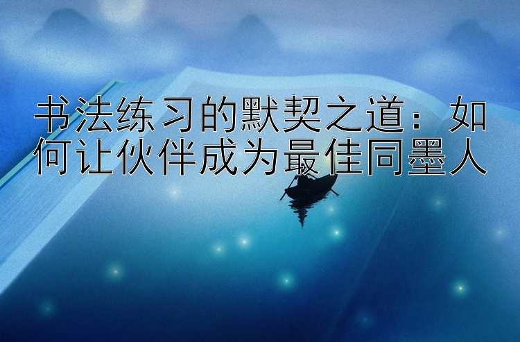 书法练习的默契之道：如何让伙伴成为最佳同墨人